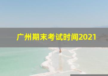 广州期末考试时间2021