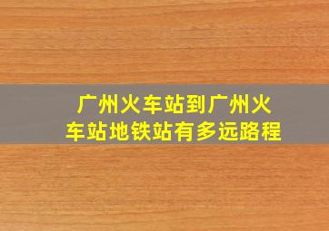 广州火车站到广州火车站地铁站有多远路程