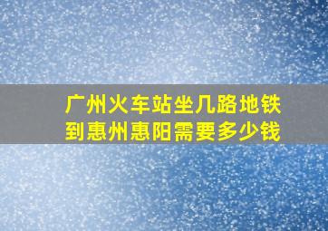 广州火车站坐几路地铁到惠州惠阳需要多少钱