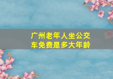 广州老年人坐公交车免费是多大年龄