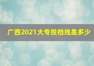 广西2021大专投档线是多少