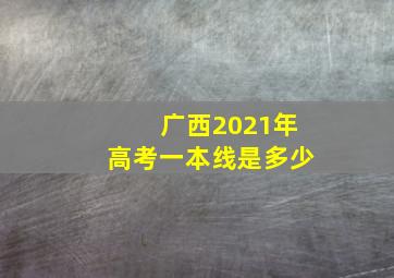 广西2021年高考一本线是多少