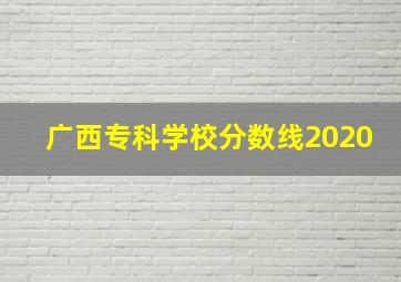 广西专科学校分数线2020