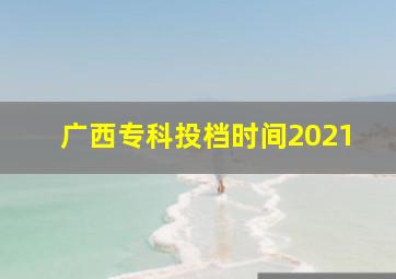 广西专科投档时间2021