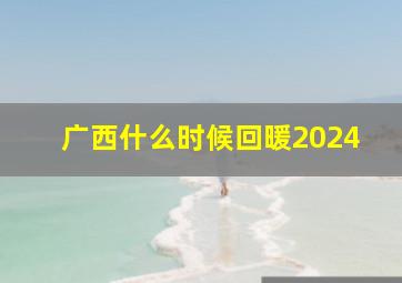 广西什么时候回暖2024