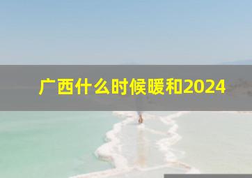 广西什么时候暖和2024