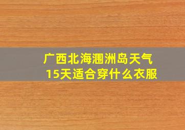 广西北海涠洲岛天气15天适合穿什么衣服