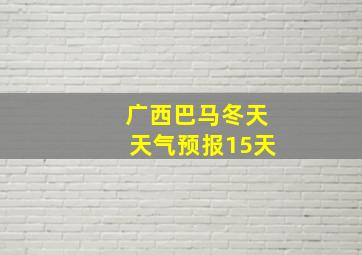 广西巴马冬天天气预报15天