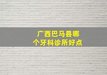 广西巴马县哪个牙科诊所好点