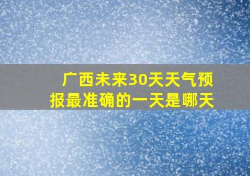 广西未来30天天气预报最准确的一天是哪天