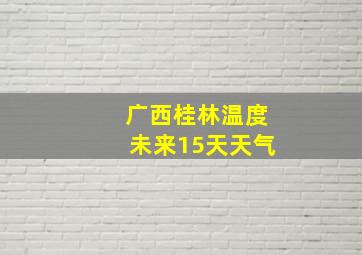 广西桂林温度未来15天天气