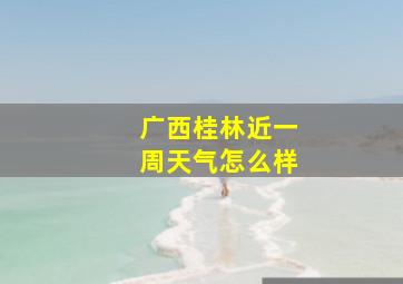 广西桂林近一周天气怎么样