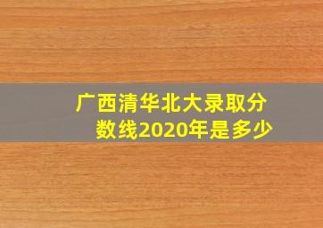 广西清华北大录取分数线2020年是多少