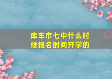 库车市七中什么时候报名时间开学的