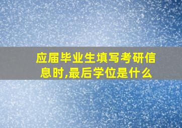 应届毕业生填写考研信息时,最后学位是什么