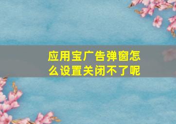 应用宝广告弹窗怎么设置关闭不了呢