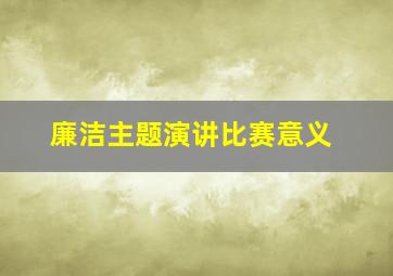 廉洁主题演讲比赛意义