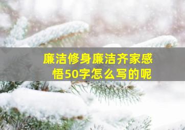 廉洁修身廉洁齐家感悟50字怎么写的呢