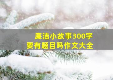 廉洁小故事300字要有题目吗作文大全