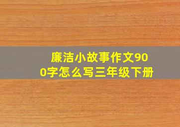 廉洁小故事作文900字怎么写三年级下册