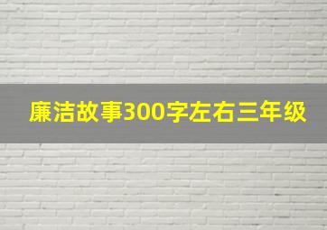 廉洁故事300字左右三年级