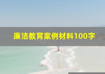 廉洁教育案例材料100字