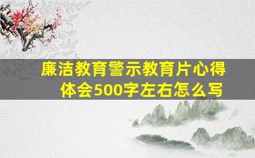 廉洁教育警示教育片心得体会500字左右怎么写