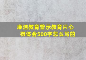 廉洁教育警示教育片心得体会500字怎么写的