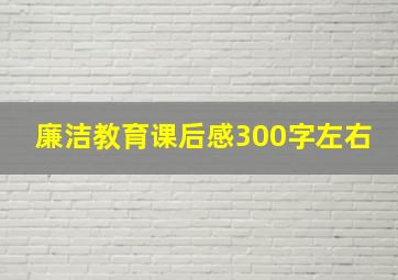 廉洁教育课后感300字左右