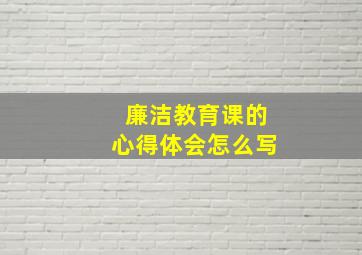 廉洁教育课的心得体会怎么写