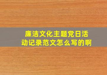 廉洁文化主题党日活动记录范文怎么写的啊