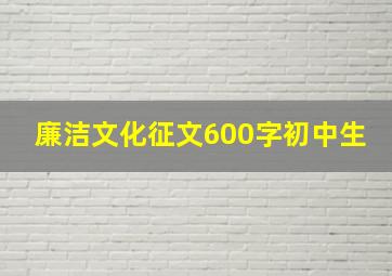 廉洁文化征文600字初中生