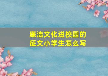 廉洁文化进校园的征文小学生怎么写