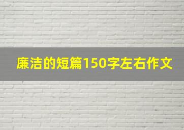 廉洁的短篇150字左右作文