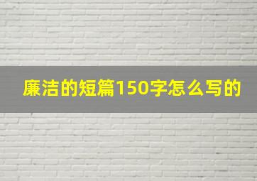 廉洁的短篇150字怎么写的