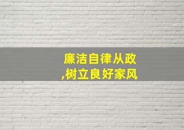 廉洁自律从政,树立良好家风