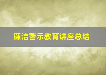 廉洁警示教育讲座总结