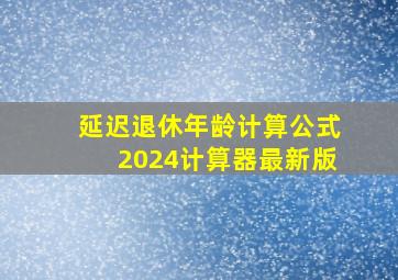 延迟退休年龄计算公式2024计算器最新版