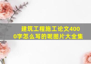 建筑工程施工论文4000字怎么写的呢图片大全集