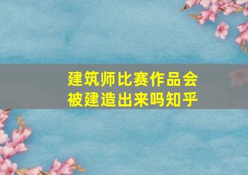 建筑师比赛作品会被建造出来吗知乎