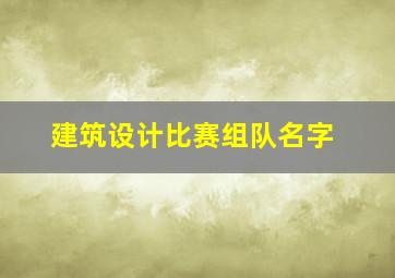 建筑设计比赛组队名字