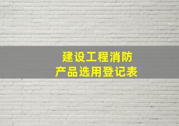 建设工程消防产品选用登记表