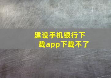 建设手机银行下载app下载不了