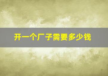 开一个厂子需要多少钱