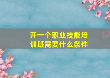 开一个职业技能培训班需要什么条件