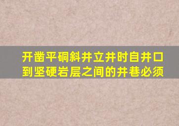 开凿平硐斜井立井时自井口到坚硬岩层之间的井巷必须