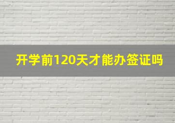 开学前120天才能办签证吗