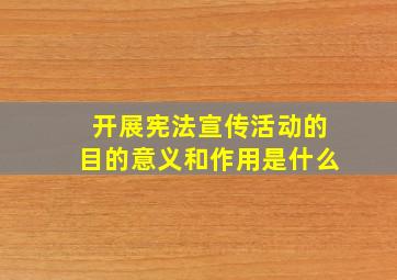 开展宪法宣传活动的目的意义和作用是什么