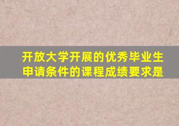 开放大学开展的优秀毕业生申请条件的课程成绩要求是