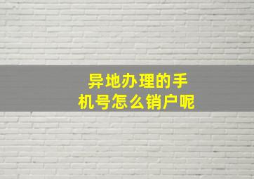 异地办理的手机号怎么销户呢